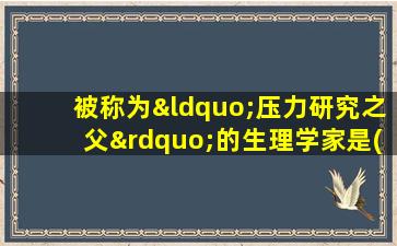 被称为“压力研究之父”的生理学家是( )